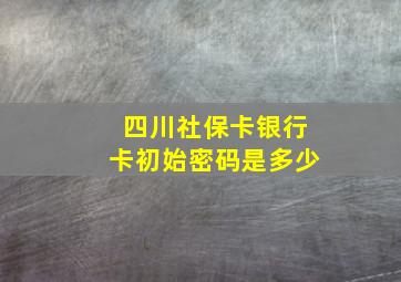 四川社保卡银行卡初始密码是多少