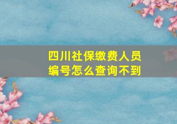 四川社保缴费人员编号怎么查询不到