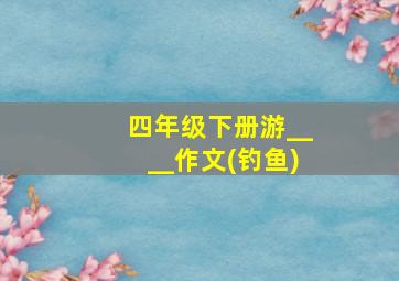 四年级下册游____作文(钓鱼)