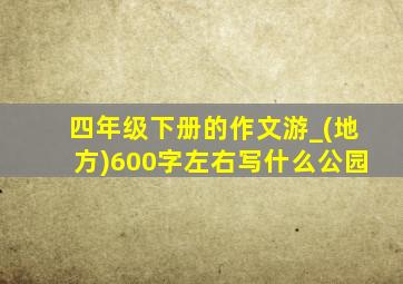 四年级下册的作文游_(地方)600字左右写什么公园