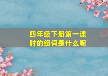 四年级下册第一课时的组词是什么呢