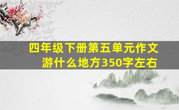 四年级下册第五单元作文游什么地方350字左右