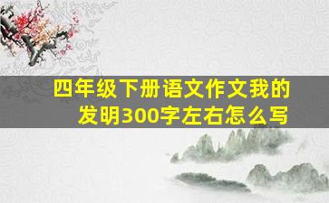 四年级下册语文作文我的发明300字左右怎么写