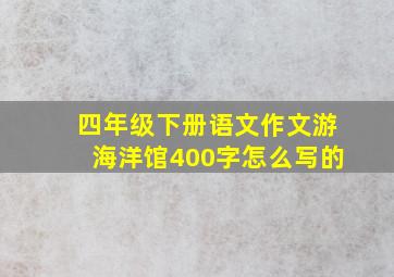 四年级下册语文作文游海洋馆400字怎么写的