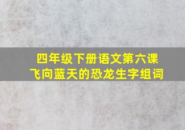 四年级下册语文第六课飞向蓝天的恐龙生字组词