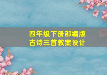 四年级下册部编版古诗三首教案设计