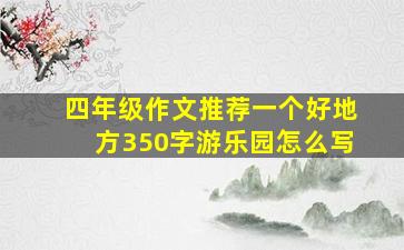 四年级作文推荐一个好地方350字游乐园怎么写