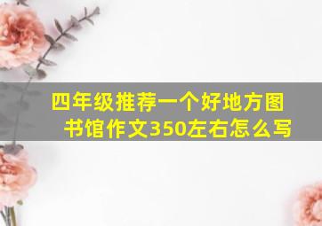 四年级推荐一个好地方图书馆作文350左右怎么写