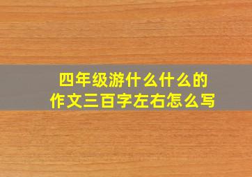 四年级游什么什么的作文三百字左右怎么写