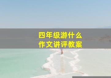 四年级游什么作文讲评教案