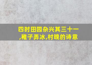 四时田园杂兴其三十一,稚子弄冰,村晚的诗意