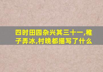 四时田园杂兴其三十一,稚子弄冰,村晚都描写了什么