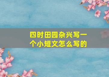 四时田园杂兴写一个小短文怎么写的