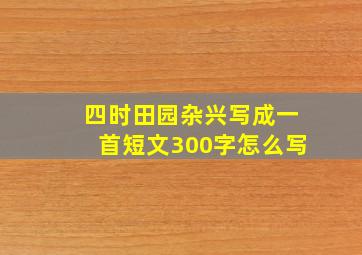 四时田园杂兴写成一首短文300字怎么写