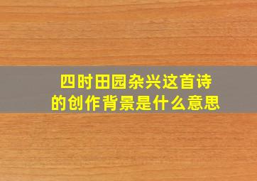 四时田园杂兴这首诗的创作背景是什么意思