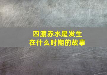 四渡赤水是发生在什么时期的故事