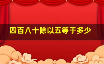 四百八十除以五等于多少