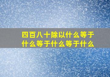 四百八十除以什么等于什么等于什么等于什么