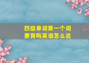 四级单词第一个词要背吗英语怎么说