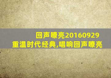 回声嘹亮20160929重温时代经典,唱响回声嘹亮