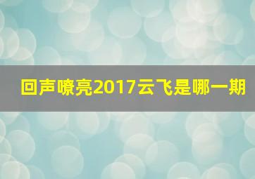 回声嘹亮2017云飞是哪一期