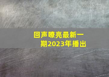 回声嘹亮最新一期2023年播出