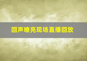 回声嘹亮现场直播回放