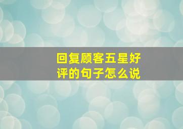 回复顾客五星好评的句子怎么说