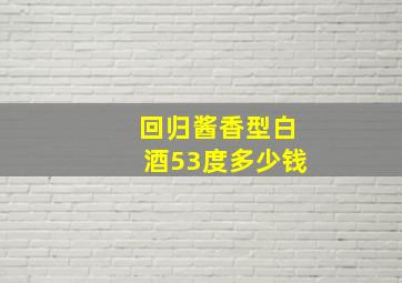 回归酱香型白酒53度多少钱