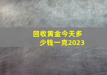 回收黄金今天多少钱一克2023