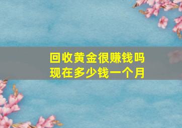 回收黄金很赚钱吗现在多少钱一个月