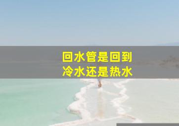 回水管是回到冷水还是热水