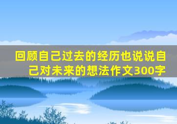 回顾自己过去的经历也说说自己对未来的想法作文300字