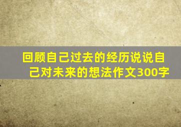 回顾自己过去的经历说说自己对未来的想法作文300字