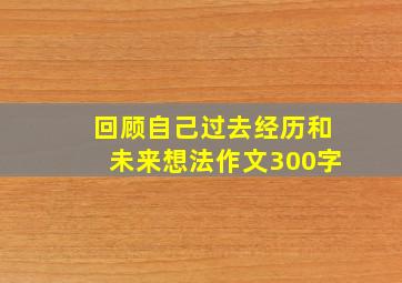 回顾自己过去经历和未来想法作文300字