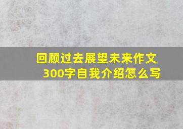 回顾过去展望未来作文300字自我介绍怎么写