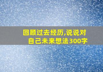 回顾过去经历,说说对自己未来想法300字