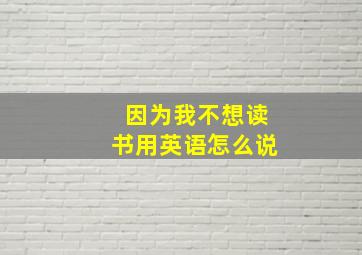 因为我不想读书用英语怎么说