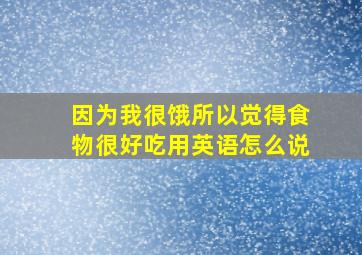 因为我很饿所以觉得食物很好吃用英语怎么说