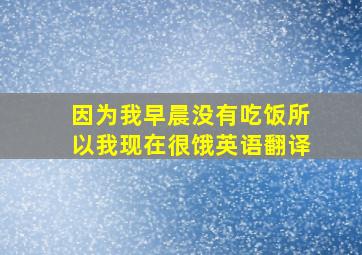 因为我早晨没有吃饭所以我现在很饿英语翻译