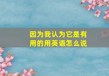 因为我认为它是有用的用英语怎么说