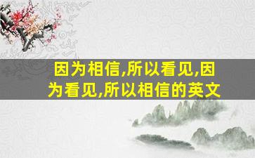 因为相信,所以看见,因为看见,所以相信的英文