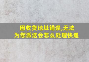 因收货地址错误,无法为您派送会怎么处理快递