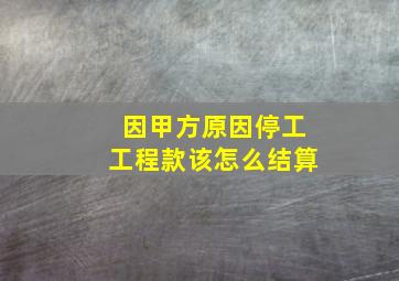 因甲方原因停工工程款该怎么结算