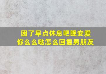 困了早点休息吧晚安爱你么么哒怎么回复男朋友