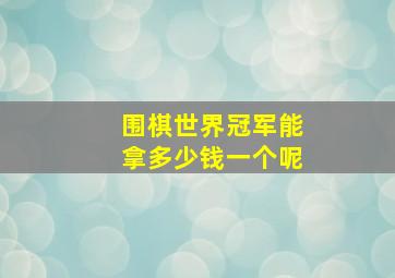 围棋世界冠军能拿多少钱一个呢