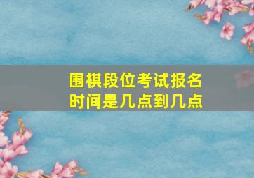 围棋段位考试报名时间是几点到几点