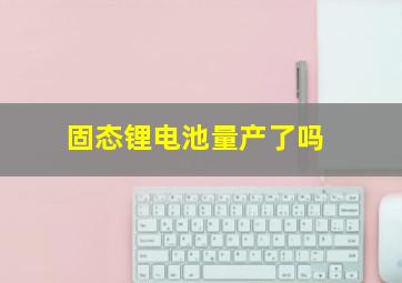 固态锂电池量产了吗