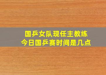 国乒女队现任主教练今日国乒赛时间是几点