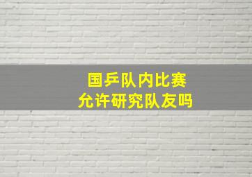 国乒队内比赛允许研究队友吗